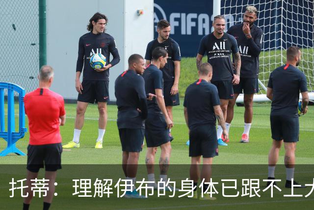 托蒂：理解伊布的身体已跟不上大脑 盼他延续生涯